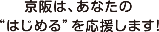 京阪は、あなたの“はじめる”を応援します！