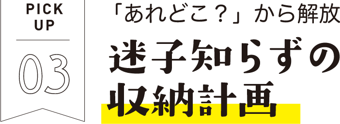 PICKUP03 「あれどこ？」から解放 迷子知らずの収納計画