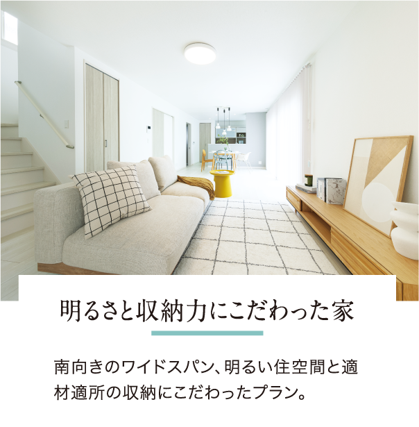 明るさと収納力にこだわった家/南向きのワイドスパン、明るい住空間と適材適所の収納にこだわったプラン。