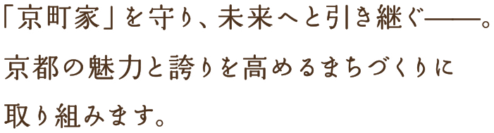 「京町家」を守り、未来へと引き継ぐ。京都の魅力と誇りを高めるまちづくりに取り組みます。